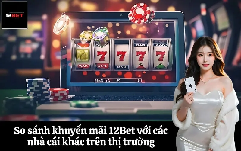 So sánh khuyến mãi 12Bet với các nhà cái khác trên thị trường